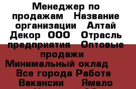 Менеджер по продажам › Название организации ­ Алтай-Декор, ООО › Отрасль предприятия ­ Оптовые продажи › Минимальный оклад ­ 1 - Все города Работа » Вакансии   . Ямало-Ненецкий АО,Губкинский г.